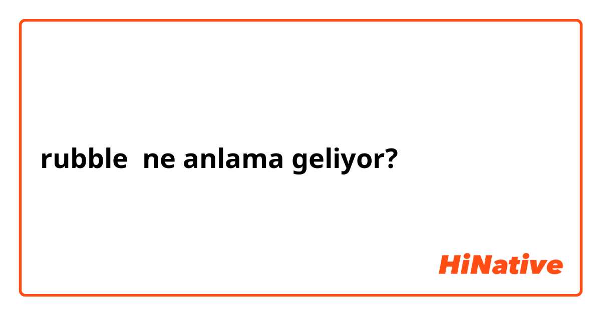 rubble ne anlama geliyor?