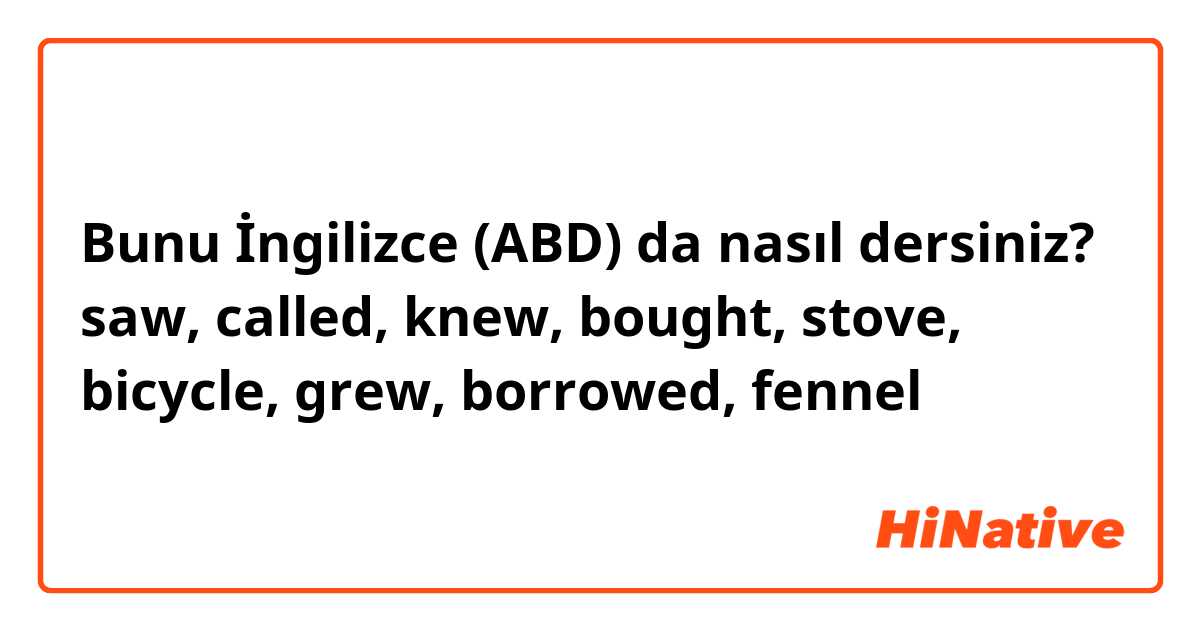 Bunu İngilizce (ABD) da nasıl dersiniz? saw, called, knew, bought, stove, bicycle, grew, borrowed, fennel