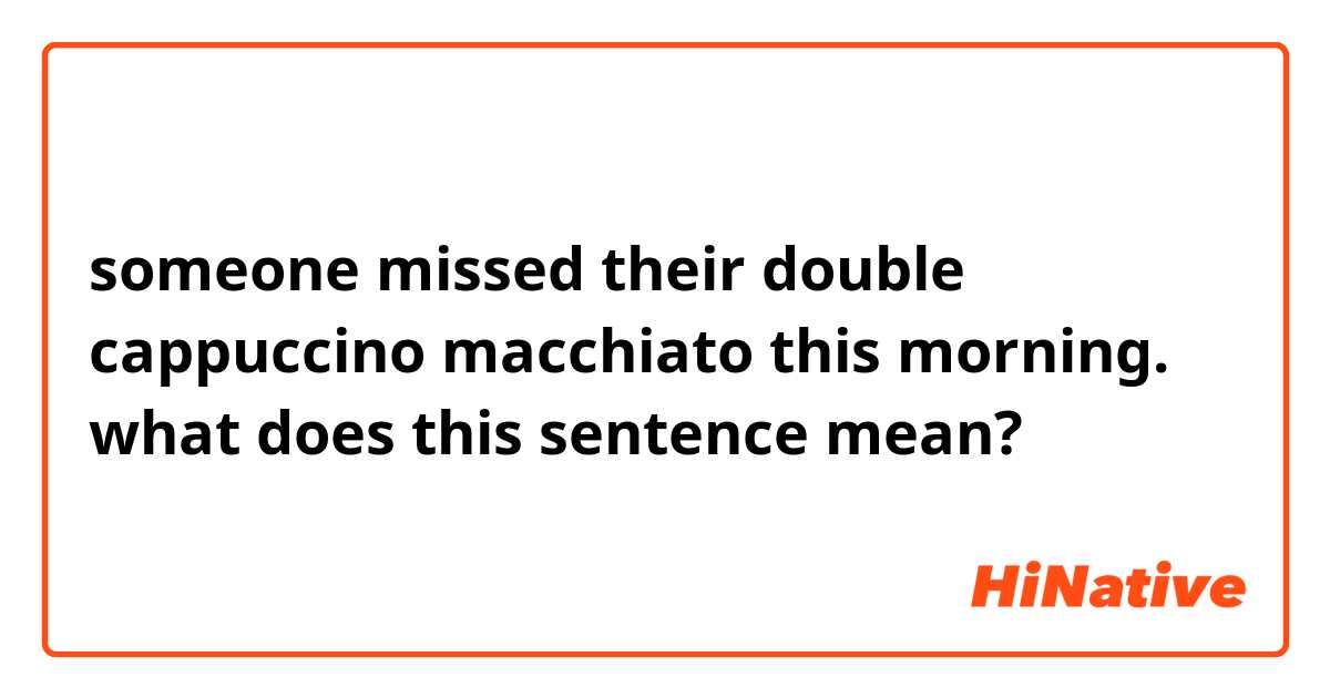 someone missed their double cappuccino macchiato this morning.

what does this sentence mean?
