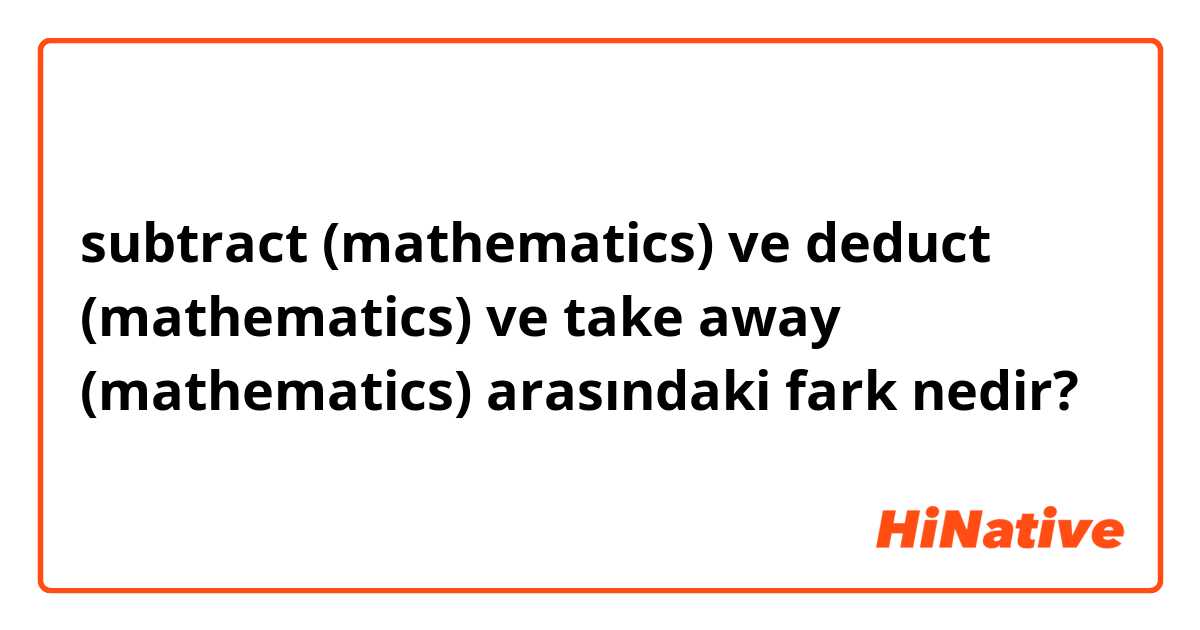 subtract (mathematics) ve deduct (mathematics) ve take away (mathematics) arasındaki fark nedir?