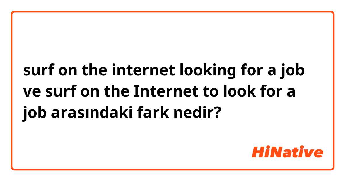 surf on the internet looking for a job ve surf on the Internet to look for a job arasındaki fark nedir?