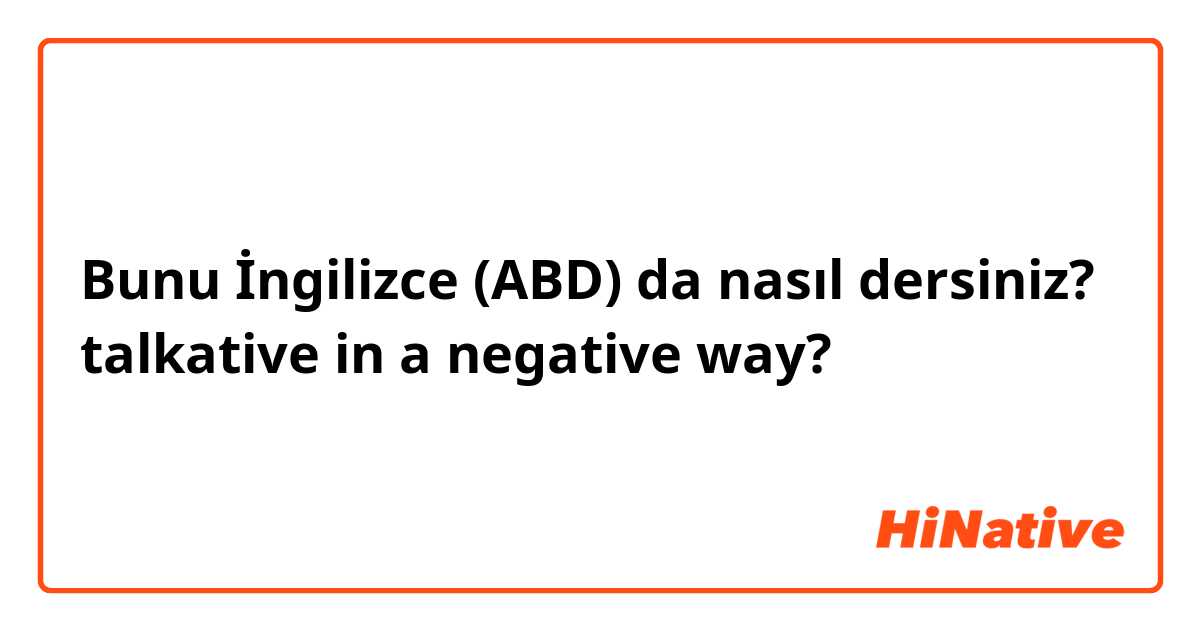 Bunu İngilizce (ABD) da nasıl dersiniz? talkative in a negative way?