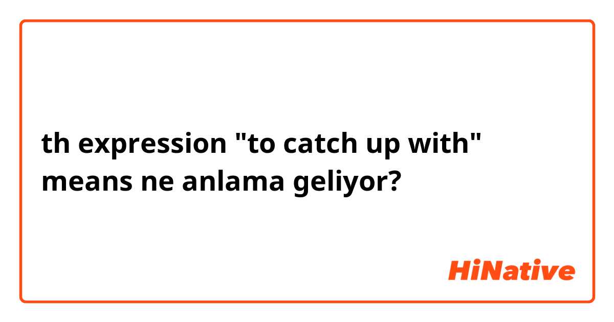 th expression "to catch up with" means ne anlama geliyor?