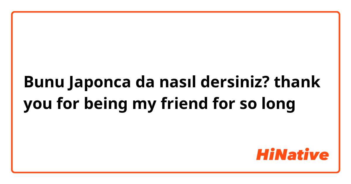 Bunu Japonca da nasıl dersiniz? thank you for being my friend for so long