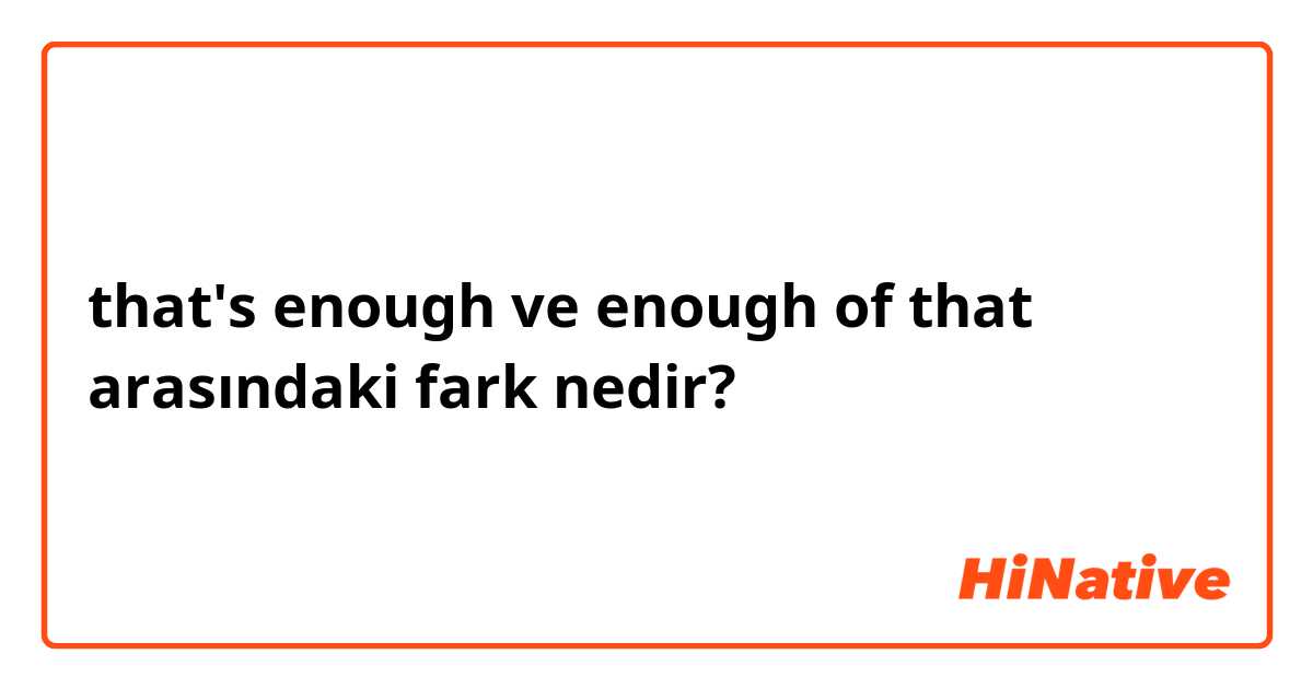 that's enough  ve enough of that arasındaki fark nedir?