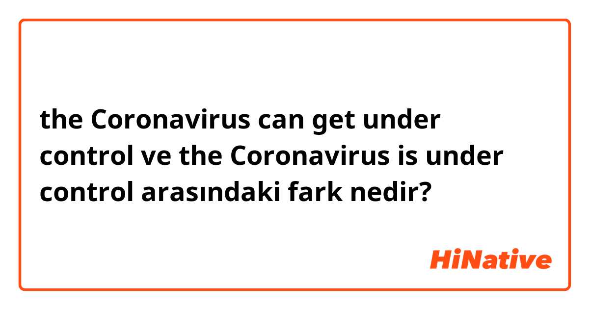 the Coronavirus can get under control ve the Coronavirus is under control arasındaki fark nedir?