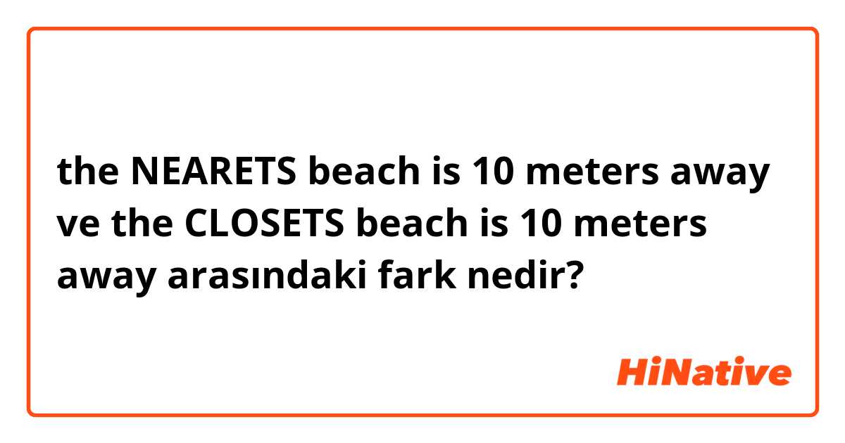 the NEARETS beach is 10 meters away ve the CLOSETS  beach is 10 meters away arasındaki fark nedir?