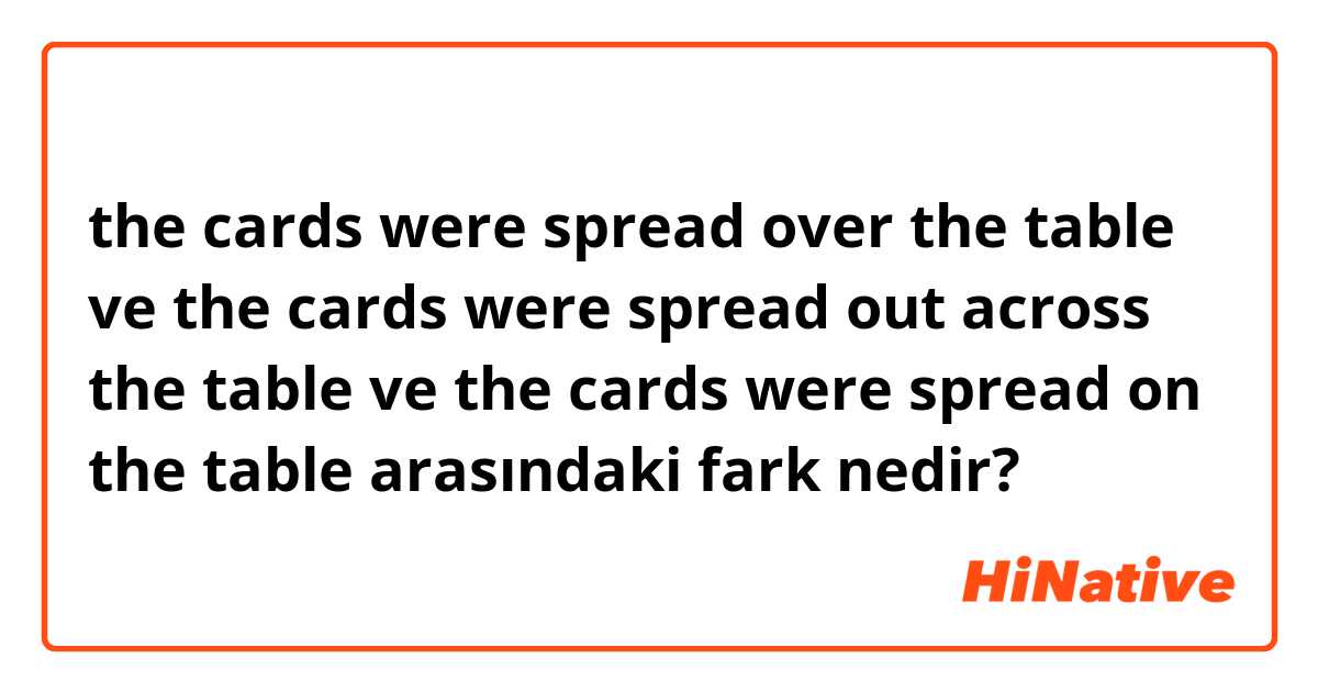 the cards were spread over the table ve the cards were spread out across the table ve the cards were spread on the table arasındaki fark nedir?