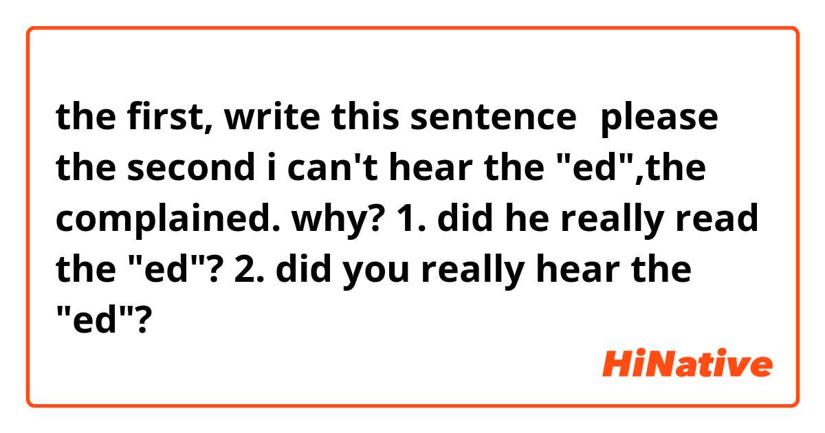 the first, write this sentence，please！


the second 

i can't hear the "ed",the complained. why?

1. did he really read the "ed"?
2. did you really hear the "ed"?

