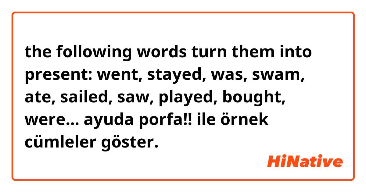 
the following words turn them into present: went, stayed, was, swam, ate, sailed, saw, played, bought, were... 
ayuda porfa!!  ile örnek cümleler göster.