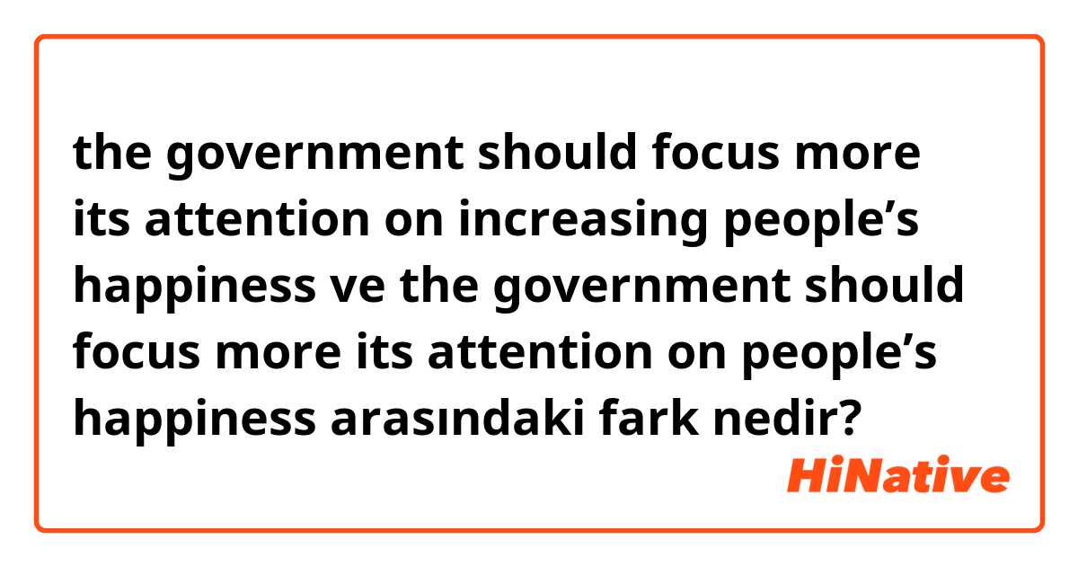 the government should focus more its attention on increasing people’s happiness ve the government should focus more its attention on people’s happiness arasındaki fark nedir?