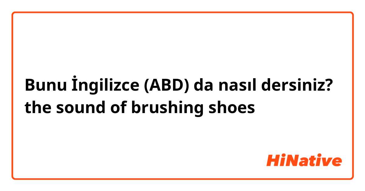 Bunu İngilizce (ABD) da nasıl dersiniz? the sound of brushing shoes