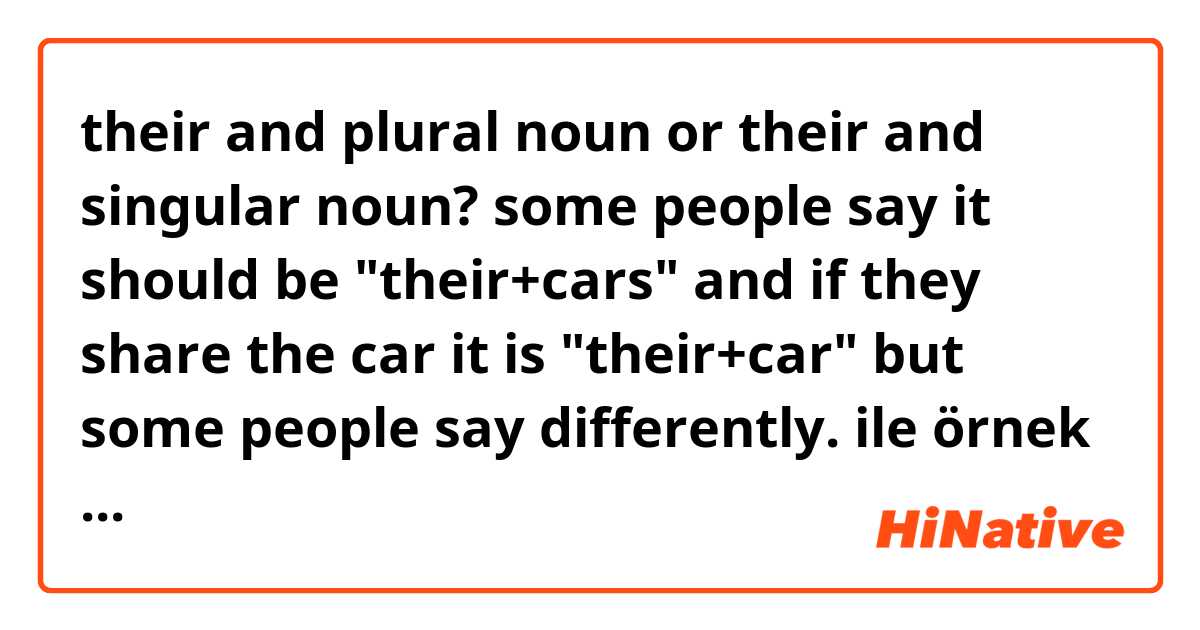 their and plural noun or their and singular noun?
some people say it should be "their+cars" and if they share the car it is "their+car"
but some people say differently. ile örnek cümleler göster.