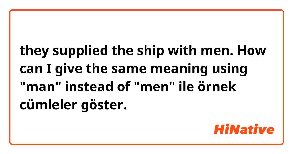 they supplied the ship with men. How can I give the same meaning using "man" instead of "men" ile örnek cümleler göster.