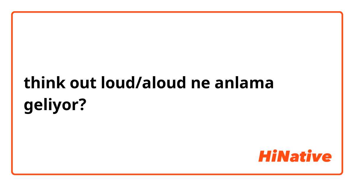 think out loud/aloud ne anlama geliyor?