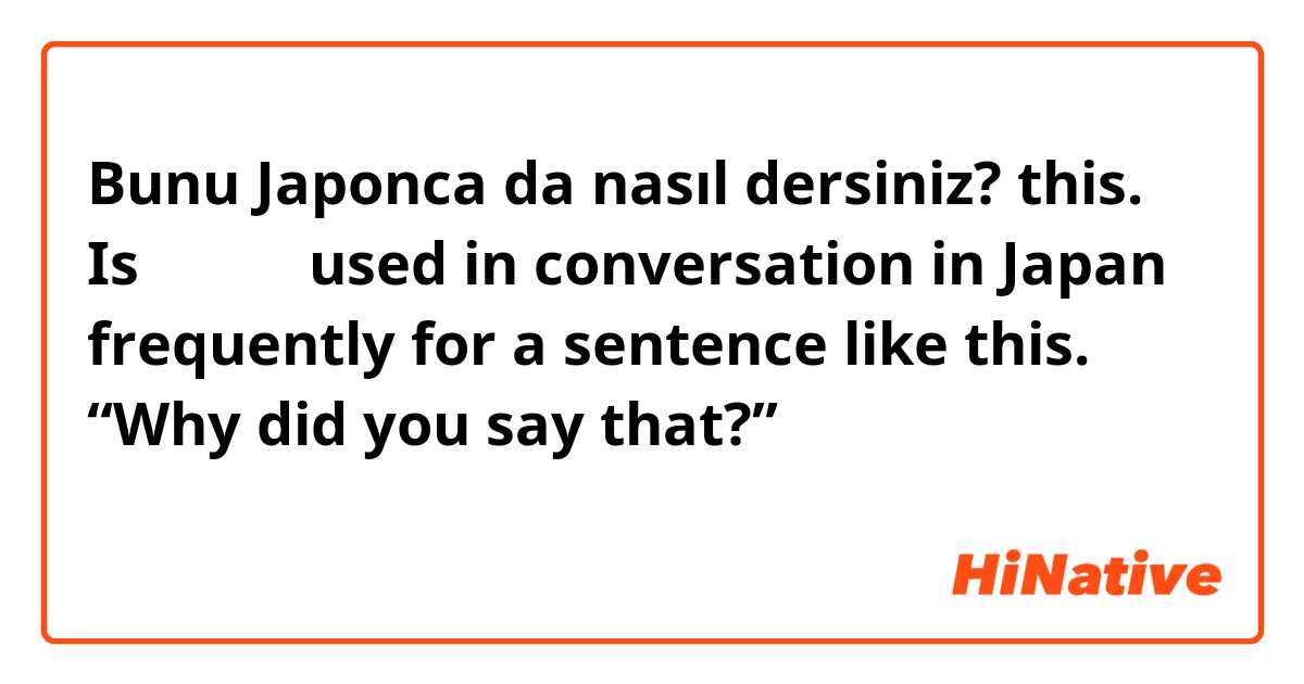 Bunu Japonca da nasıl dersiniz? this. Is なぜそれ used in conversation in Japan frequently for a sentence like this.
“Why did you say that?”

なぜそれは言ってのですか？