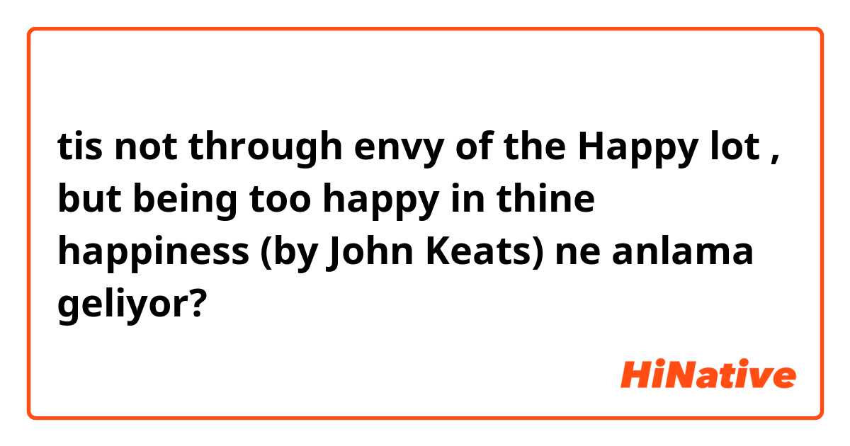 tis not through envy of the Happy lot , but being too happy in thine happiness  
(by  John Keats) ne anlama geliyor?