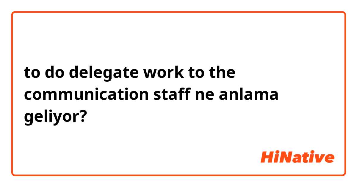 to do delegate work to the communication staff ne anlama geliyor?