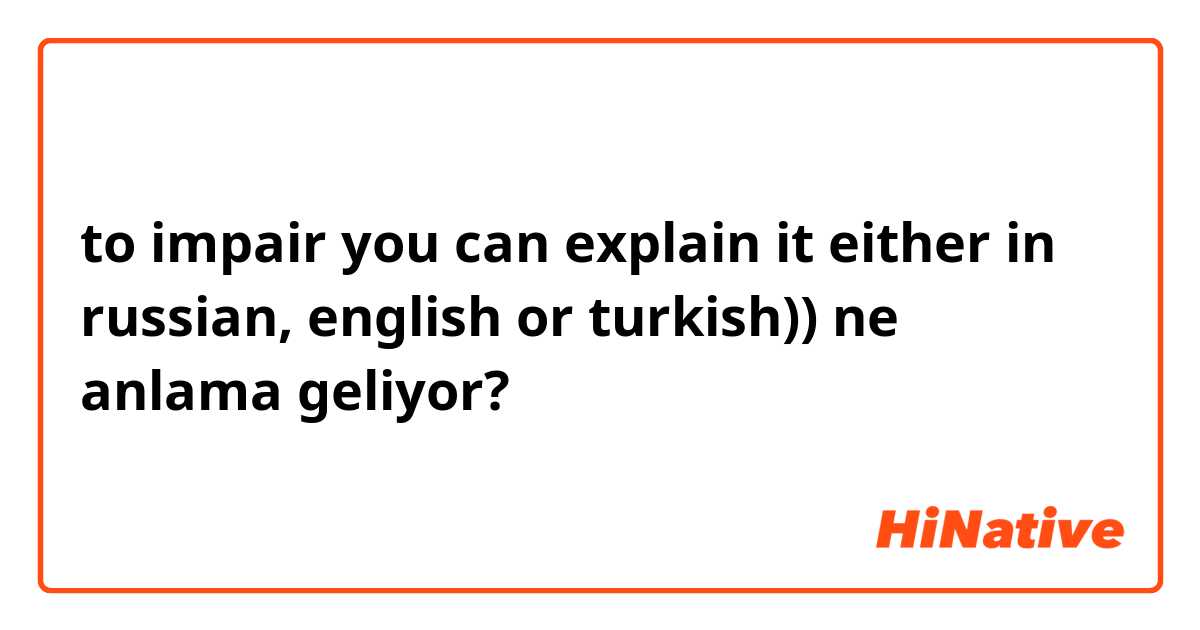 to impair

you can explain it either in russian, english or turkish)) ne anlama geliyor?