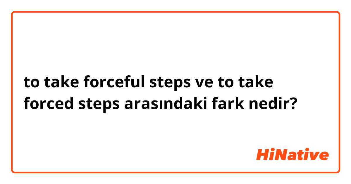 to take forceful steps ve to take forced steps arasındaki fark nedir?