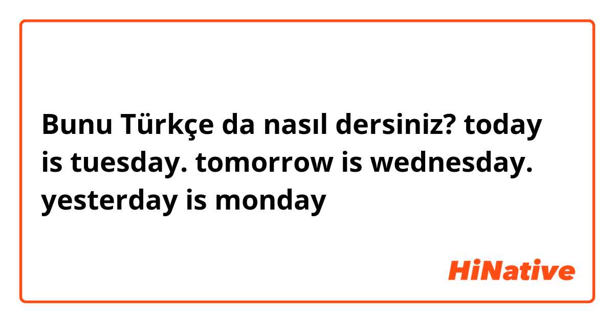Bunu Türkçe da nasıl dersiniz? today is tuesday. tomorrow is wednesday. yesterday is monday