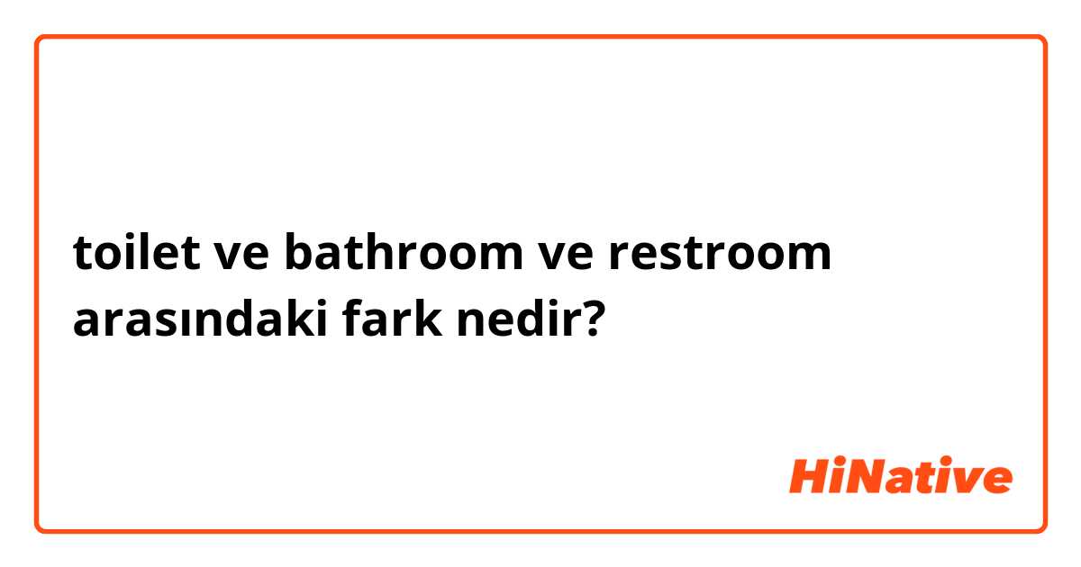 toilet ve bathroom ve restroom arasındaki fark nedir?