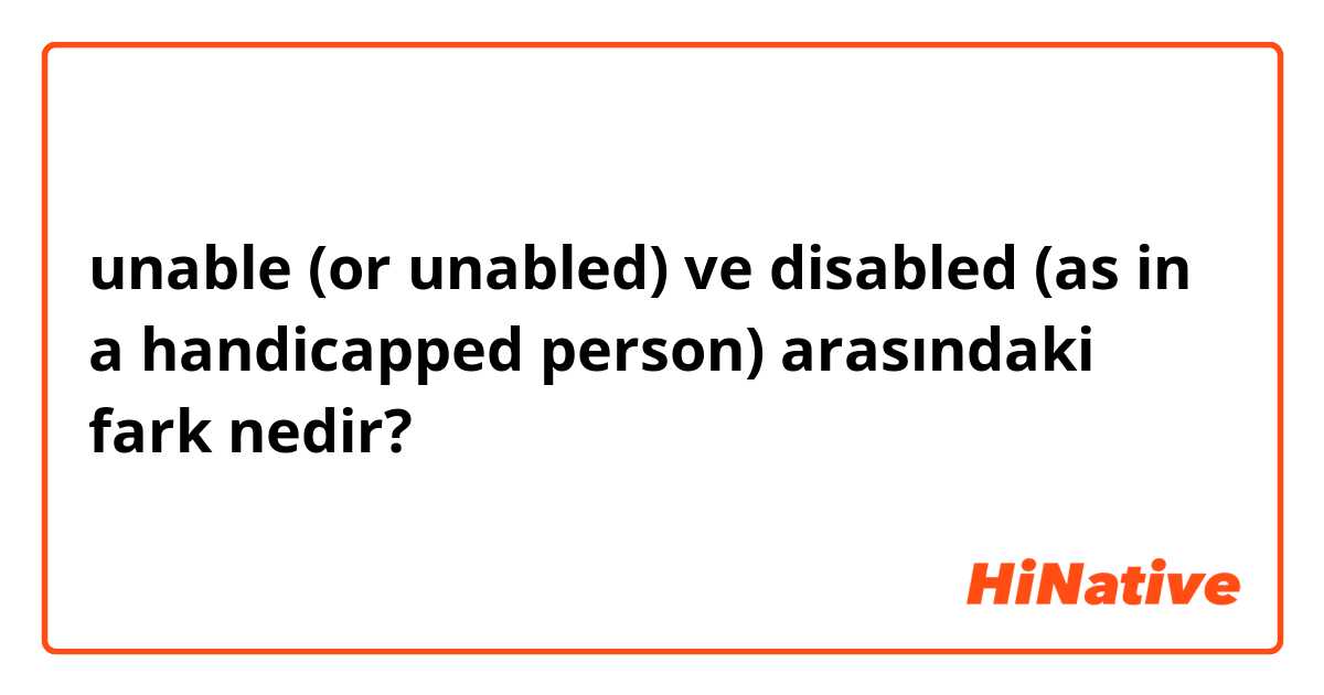 unable (or unabled) ve disabled (as in a handicapped person) arasındaki fark nedir?