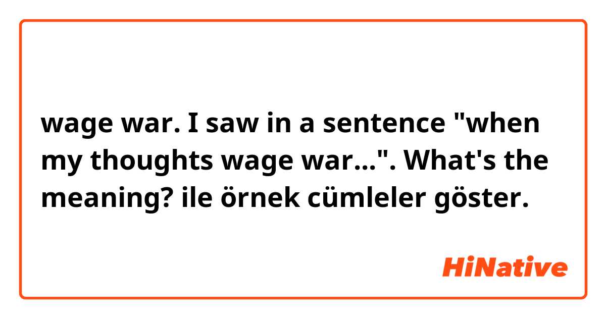 wage war. I saw in a sentence "when my thoughts wage war...". What's the meaning? ile örnek cümleler göster.