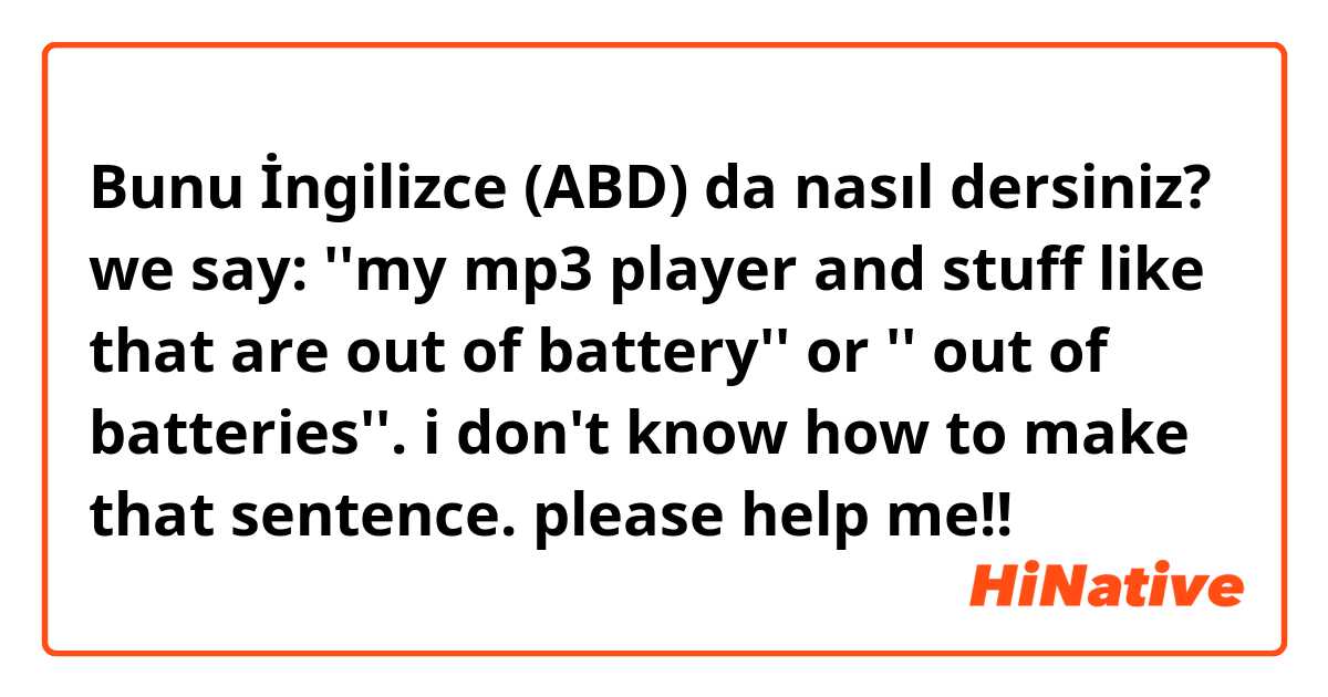 Bunu İngilizce (ABD) da nasıl dersiniz? we say: ''my mp3 player and stuff like that are out of battery'' or '' out of batteries''. i don't know how to make that sentence. please help me!!