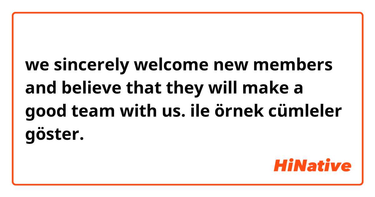 we sincerely welcome new members and believe that they will make a good team with us. ile örnek cümleler göster.