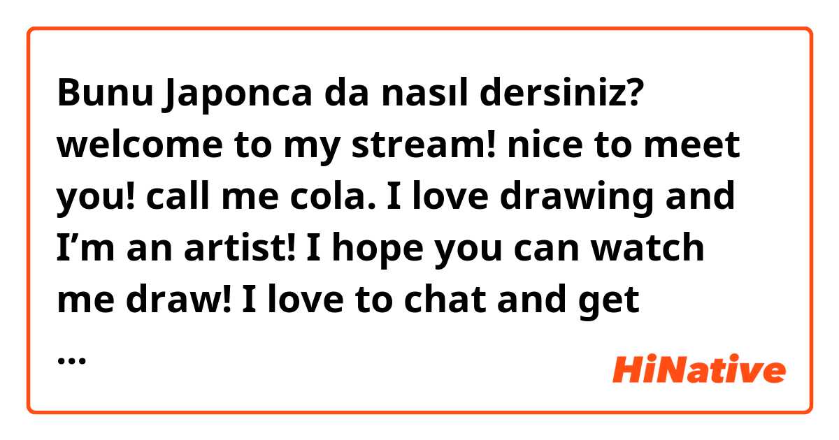 Bunu Japonca da nasıl dersiniz? welcome to my stream! nice to meet you! call me cola. I love drawing and I’m an artist! I hope you can watch me draw! I love to chat and get compliments. I’m from the US, so sorry if my Japanese is bad. thank you!