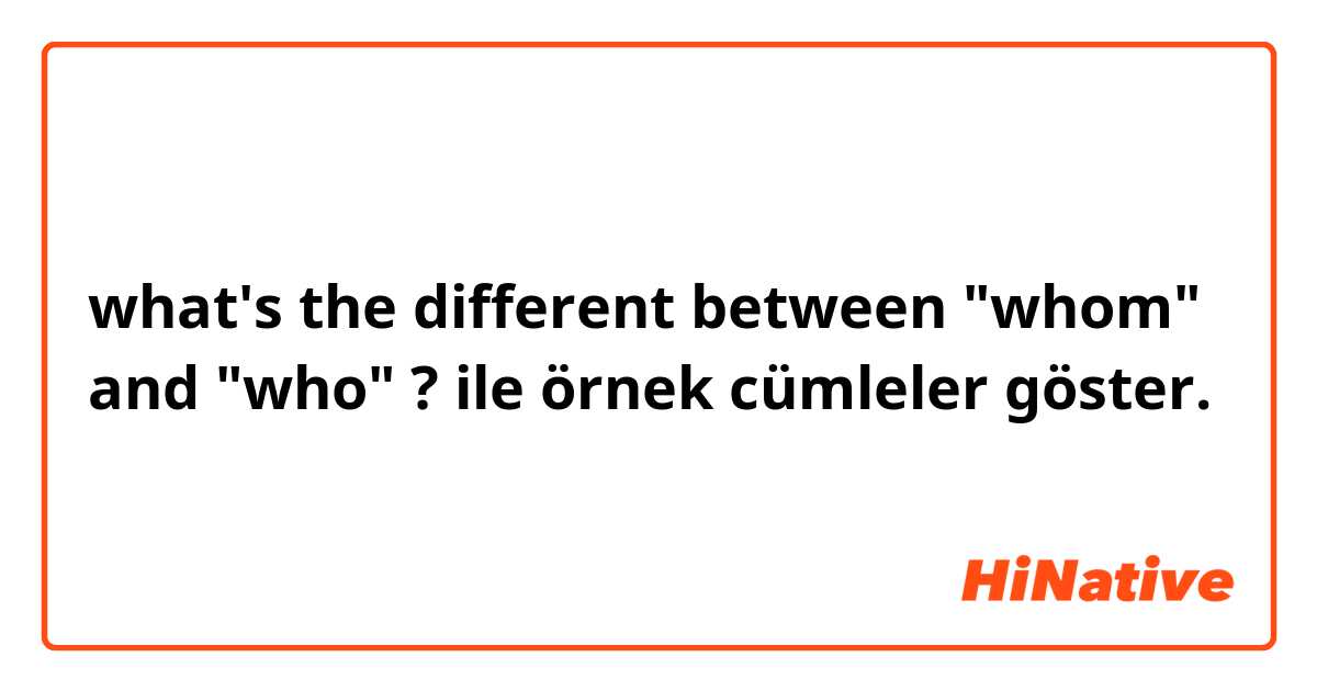 what's the different between "whom" and "who" ? ile örnek cümleler göster.