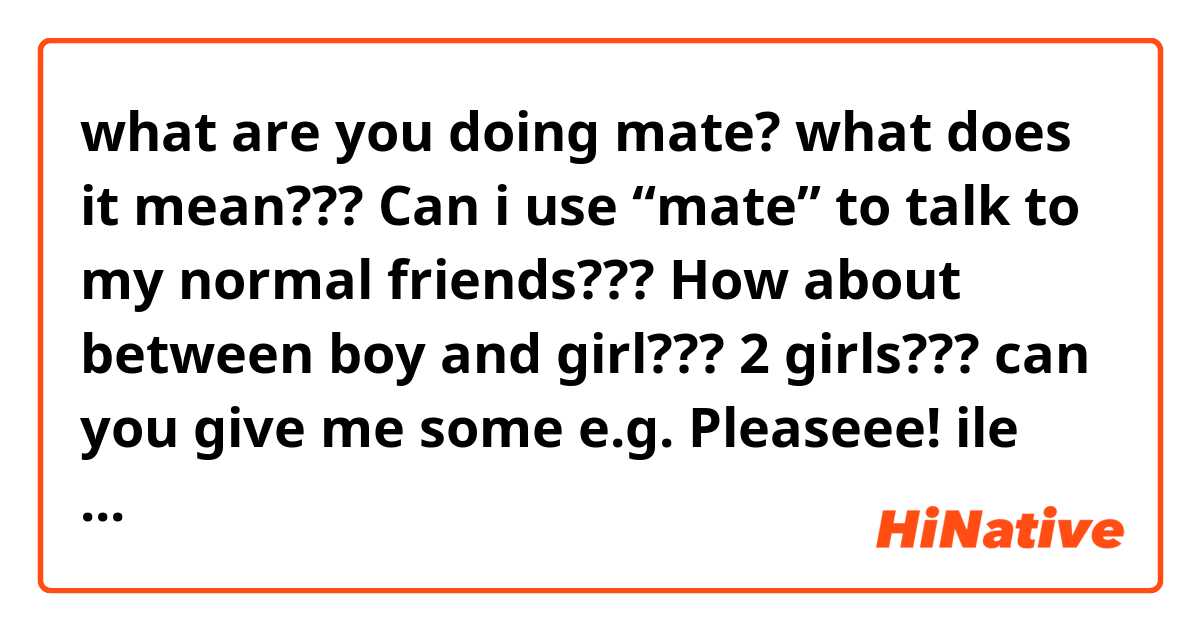 what are you doing mate? what does it mean??? Can i use “mate” to talk to my normal friends??? How about between boy and girl??? 2 girls??? can you give me some e.g. Pleaseee! ile örnek cümleler göster.