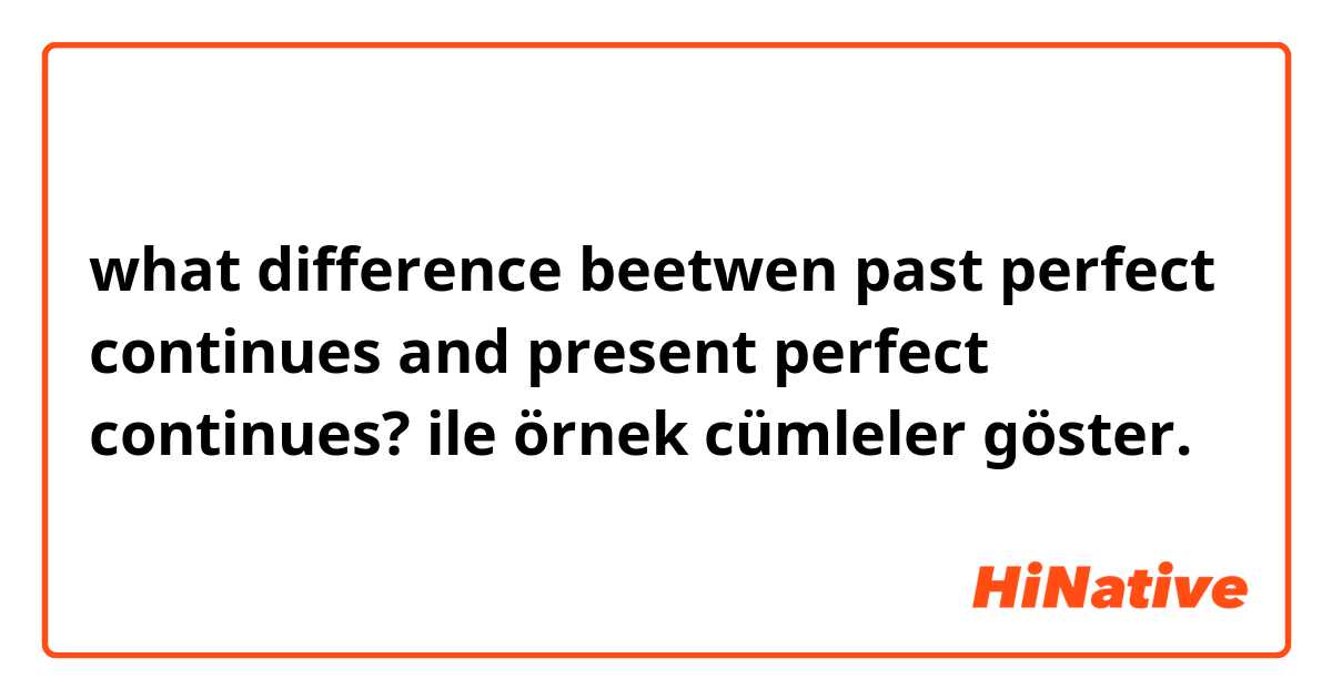 what difference beetwen past perfect continues and present perfect continues? ile örnek cümleler göster.