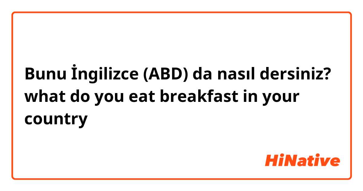 Bunu İngilizce (ABD) da nasıl dersiniz? what do you eat breakfast in your country？