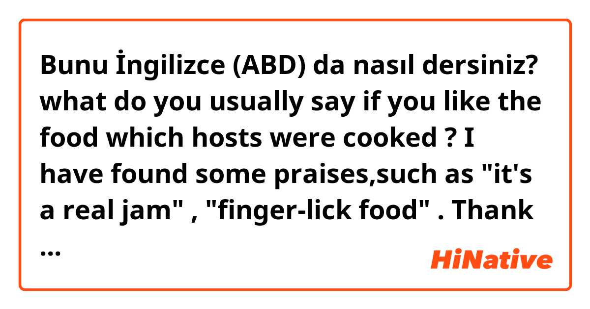 Bunu İngilizce (ABD) da nasıl dersiniz? what do you usually say if you like the food which hosts were cooked ?  I have found some praises,such as "it's a real jam" , "finger-lick food" . Thank you 