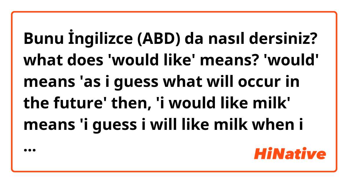 Bunu İngilizce (ABD) da nasıl dersiniz? what does 'would like' means?

'would' means 'as i guess what will occur in the future'

then, 'i would like milk' means 'i guess i will like milk when i drink it after i receive'

do you agree my analize?





