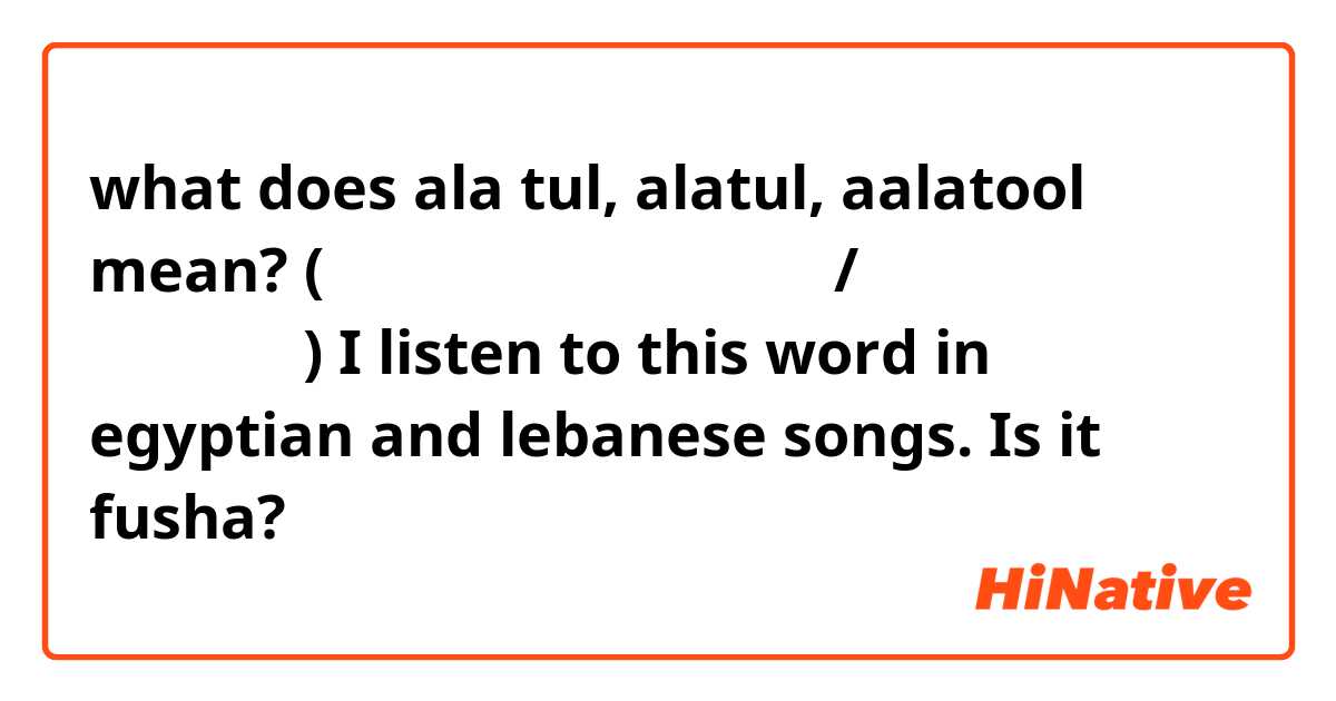 what does ala tul, alatul, aalatool mean? (لا أعرف كيف تكتب/تقول هذا الكلمة) I listen to this word in egyptian and lebanese songs. Is it fusha?