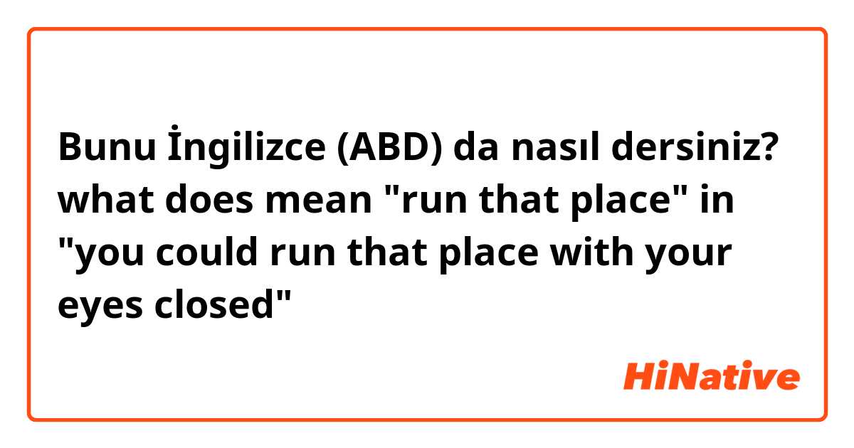 Bunu İngilizce (ABD) da nasıl dersiniz? what does mean "run that place" in "you could run that place with your eyes closed"？