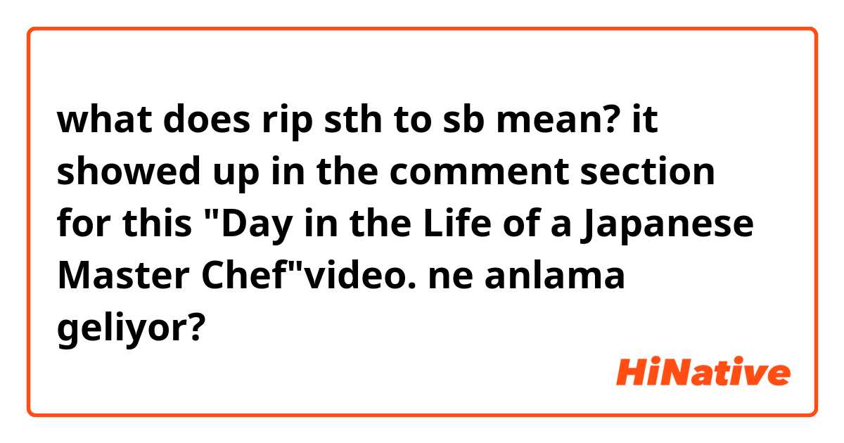 what does rip sth to sb mean? 

it showed up in the comment section for this "Day in the Life of a Japanese Master Chef"video.  ne anlama geliyor?