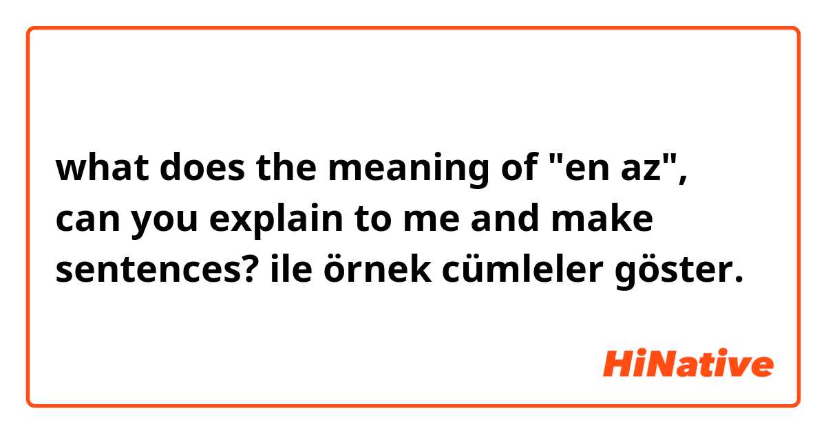 what does the meaning of "en az", can you explain to me and make sentences?  ile örnek cümleler göster.