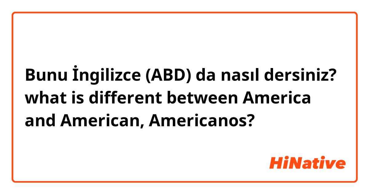 Bunu İngilizce (ABD) da nasıl dersiniz? what is different between America and American, Americanos? 