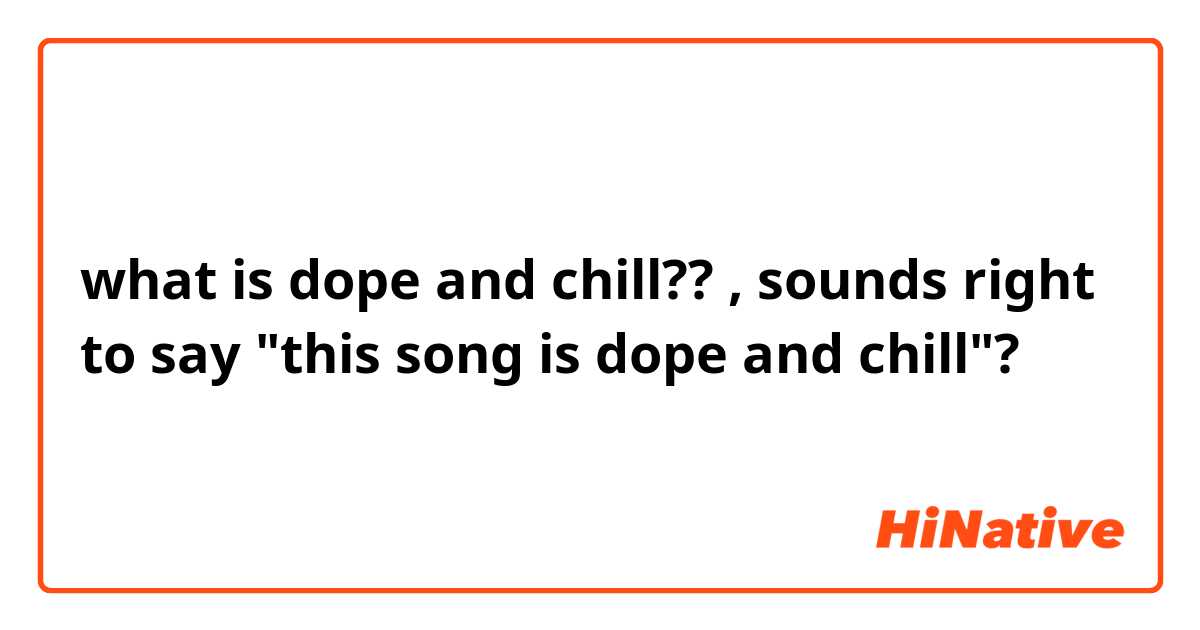 what is dope and chill??  , sounds right to say "this song is dope and chill"?