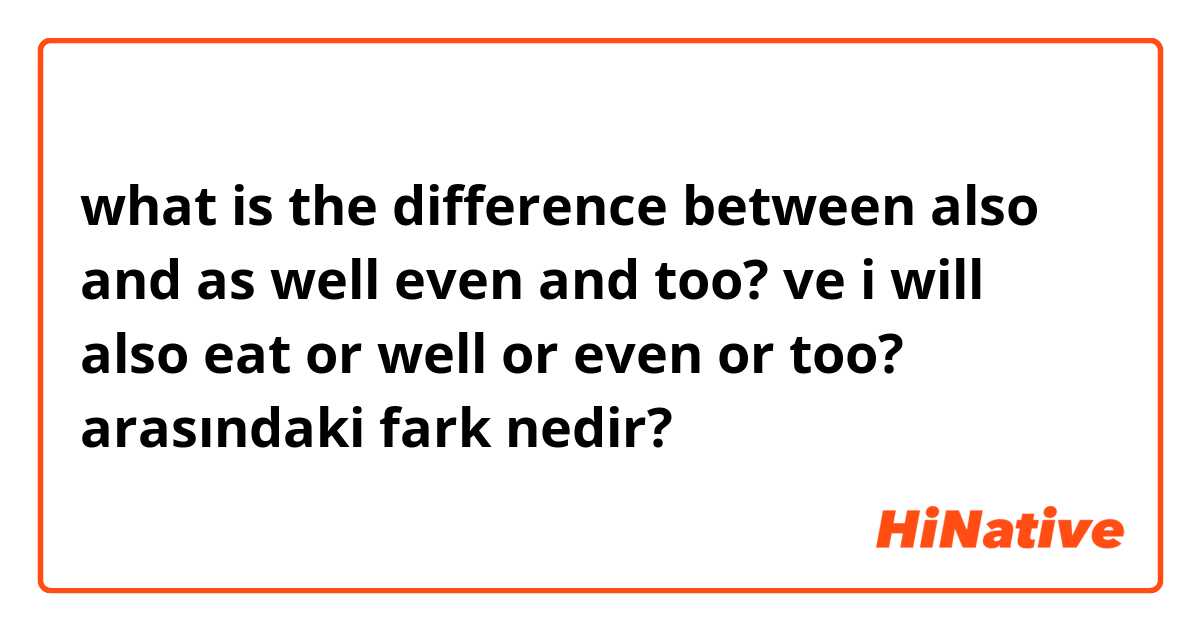 what is the difference between also and as well even and too? ve i will also eat or well or even or too? arasındaki fark nedir?