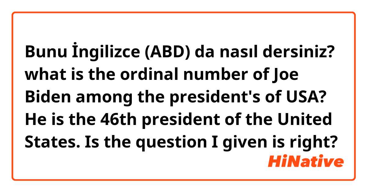 Bunu İngilizce (ABD) da nasıl dersiniz? what is the ordinal number of Joe Biden among the president's of USA?
He is the 46th president of the United States.
Is the question I given is right?