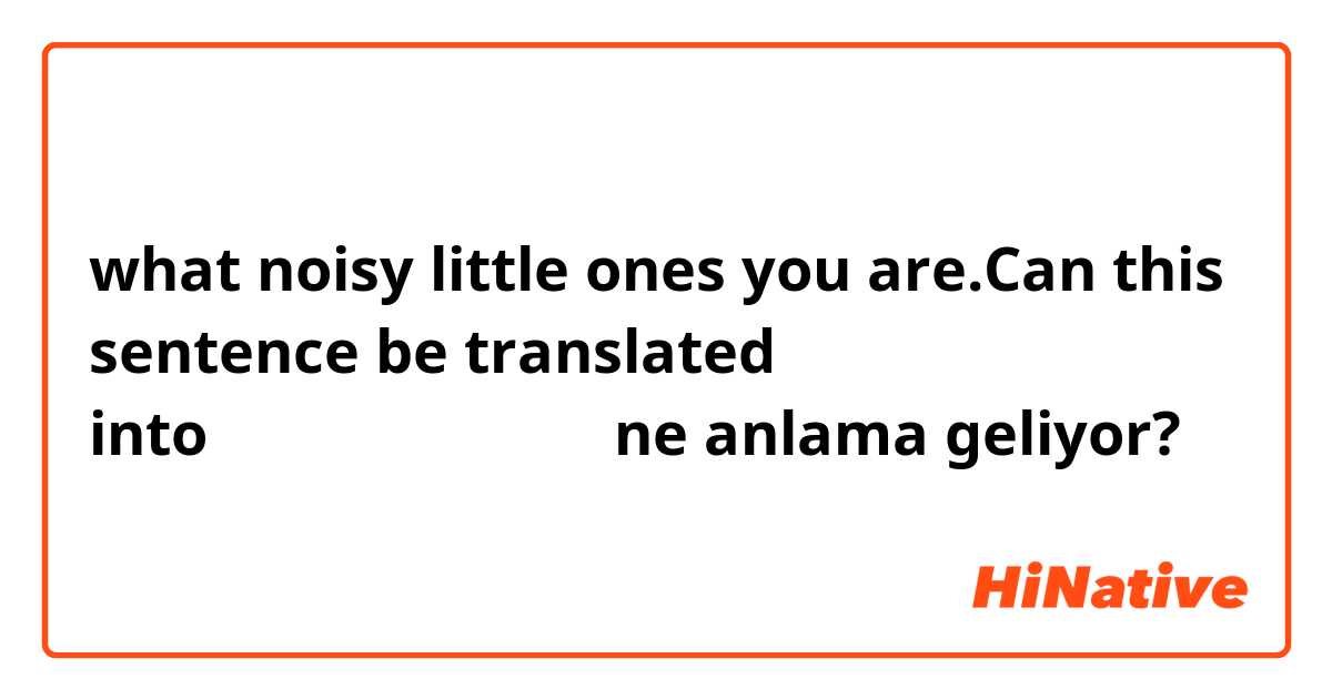 what noisy little ones you are.Can this sentence be translated into你们这些吵闹的小家伙？ ne anlama geliyor?
