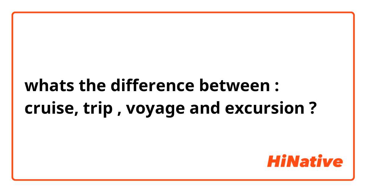 whats the difference between :
cruise, trip , voyage and excursion ?