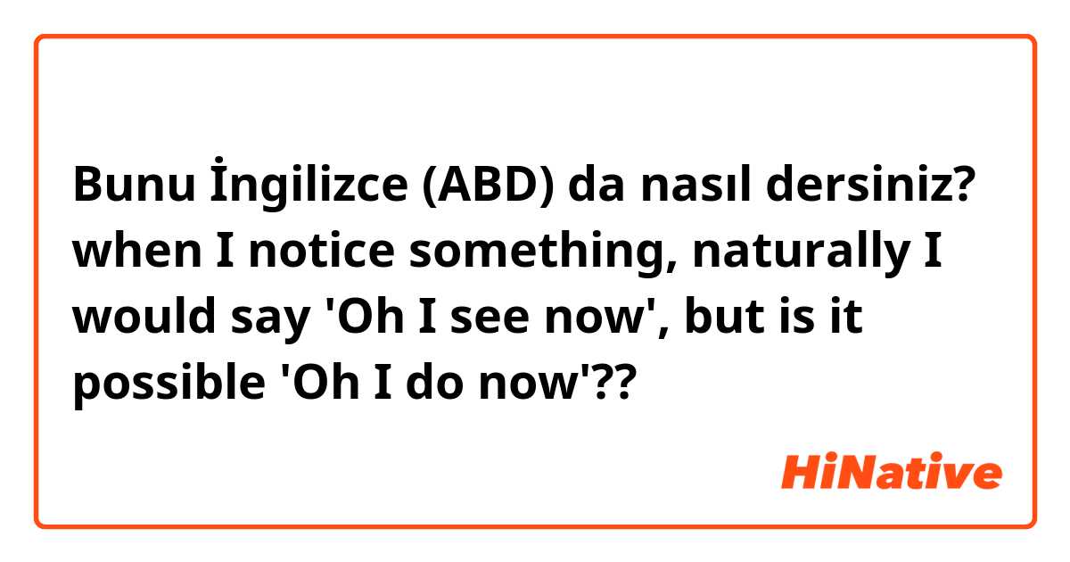 Bunu İngilizce (ABD) da nasıl dersiniz? when I notice something, naturally I would say 'Oh I see now', but is it possible 'Oh I do now'??