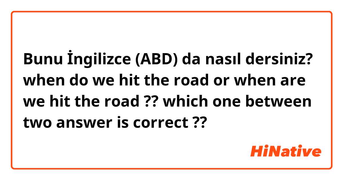 Bunu İngilizce (ABD) da nasıl dersiniz? when do we hit the road or when are we hit the road ?? which one between two answer is correct ?? 