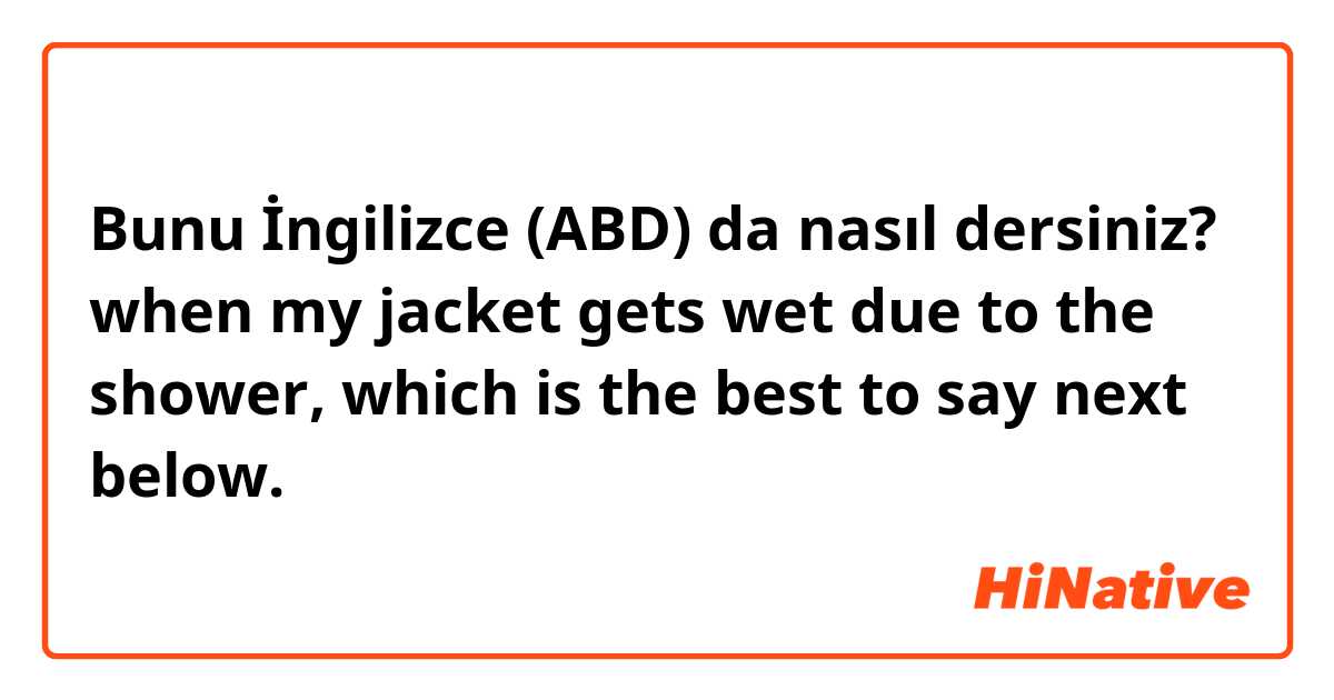 Bunu İngilizce (ABD) da nasıl dersiniz? when my jacket gets wet due to the shower, which is the best to say next below.